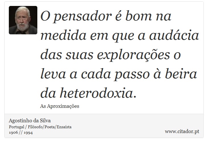 O pensador é bom na medida em que a audácia das suas explorações o leva a cada passo à beira da heterodoxia. - Agostinho da Silva - Frases