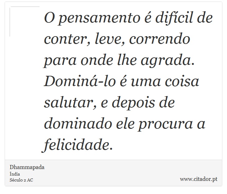 O pensamento é difícil de conter, leve, correndo para onde lhe agrada. Dominá-lo é uma coisa salutar, e depois de dominado ele procura a felicidade. - Dhammapada - Frases