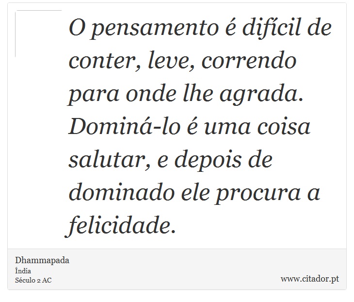 O pensamento  difcil de conter, leve, correndo para onde lhe agrada. Domin-lo  uma coisa salutar, e depois de dominado ele procura a felicidade. - Dhammapada - Frases