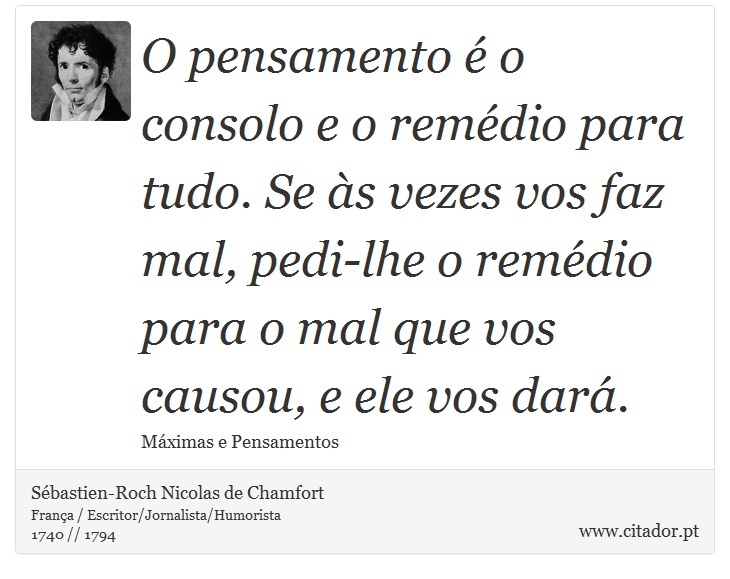 O pensamento é o consolo e o remédio para tudo. Se às vezes vos faz mal, pedi-lhe o remédio para o mal que vos causou, e ele vos dará. - Sébastien-Roch Nicolas de Chamfort - Frases