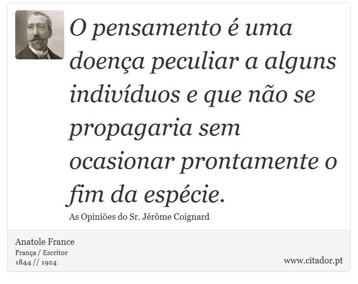 O pensamento é uma doença peculiar a alguns indivíduos e que não se propagaria sem ocasionar prontamente o fim da espécie. - Anatole France - Frases