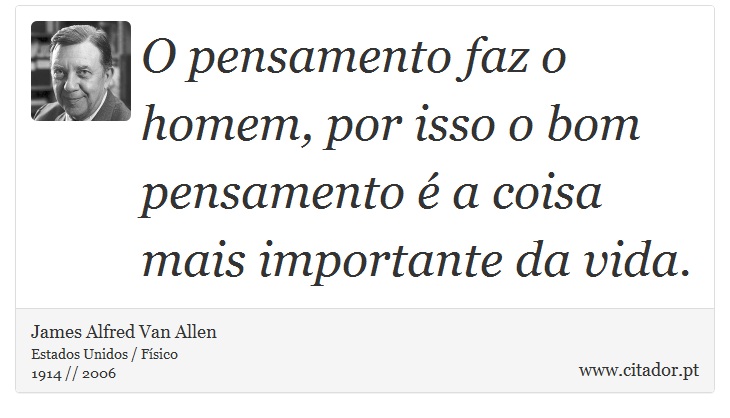 O pensamento faz o homem, por isso o bom pensamento é a coisa mais importante da vida. - James Alfred Van Allen - Frases