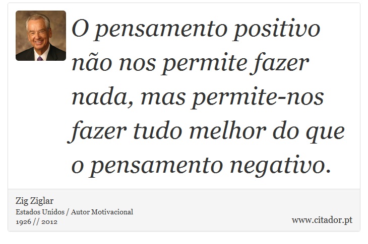 O pensamento positivo não nos permite fazer nada, mas permite-nos fazer tudo melhor do que o pensamento negativo. - Zig Ziglar - Frases