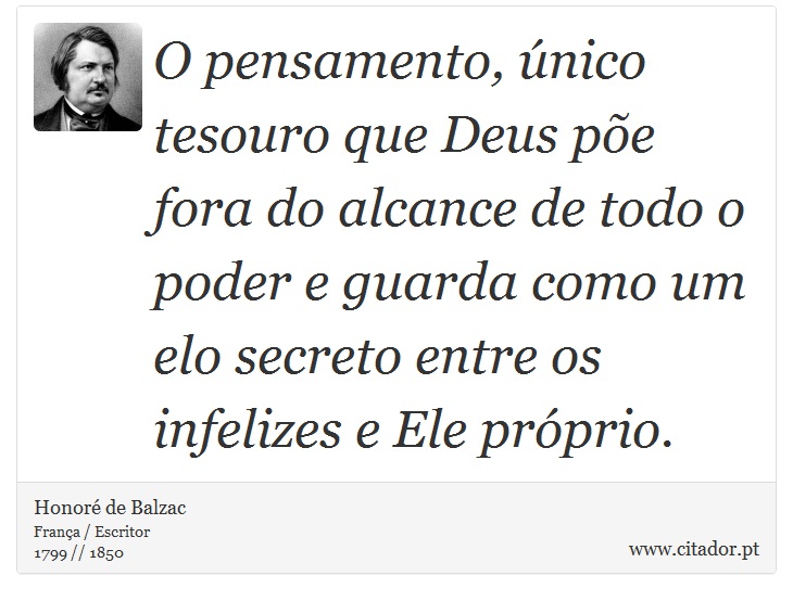O pensamento, único tesouro que Deus põe fora do alcance de todo o poder e guarda como um elo secreto entre os infelizes e Ele próprio. - Honoré de Balzac - Frases