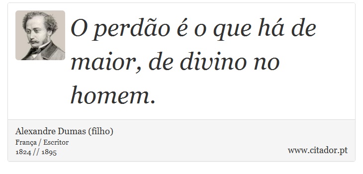 O perdão é o que há de maior, de divino no homem. - Alexandre Dumas (filho) - Frases