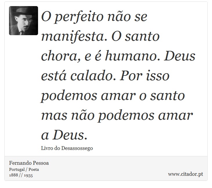 O perfeito não se manifesta. O santo chora, e é humano. Deus está calado. Por isso podemos amar o santo mas não podemos amar a Deus. - Fernando Pessoa - Frases