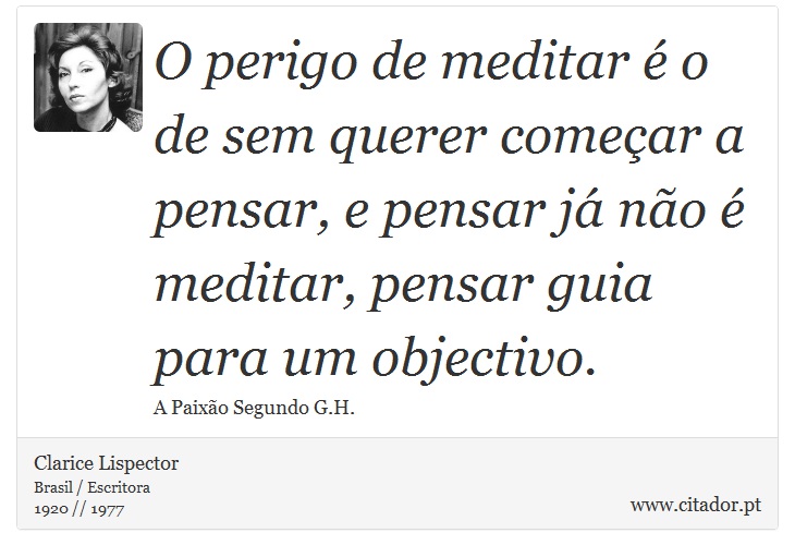 O perigo de meditar é o de sem querer começar a pensar, e pensar já não é meditar, pensar guia para um objectivo. - Clarice Lispector - Frases