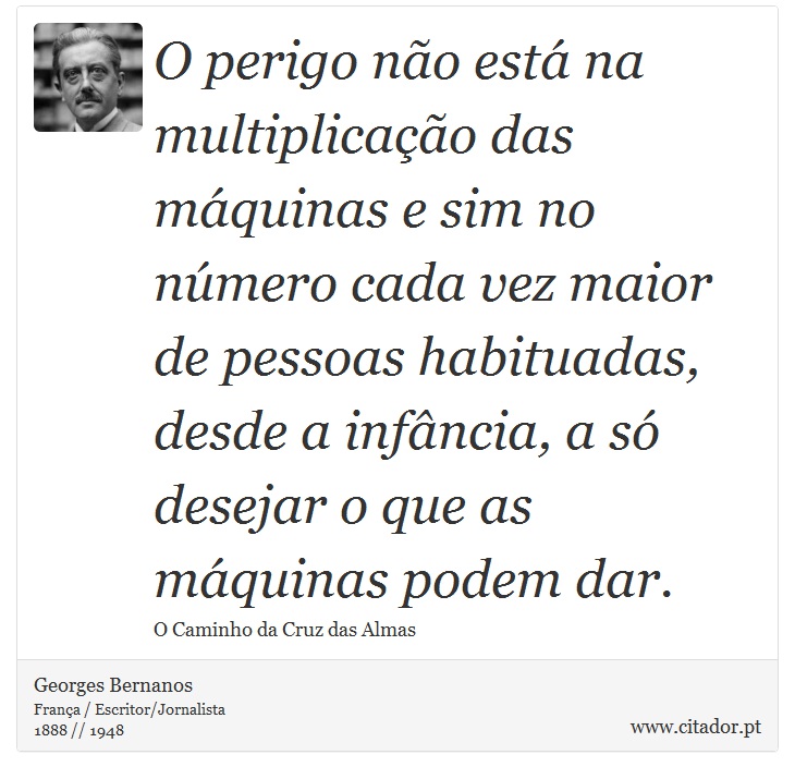 O perigo não está na multiplicação das máquinas e sim no número cada vez maior de pessoas habituadas, desde a infância, a só desejar o que as máquinas podem dar. - Georges Bernanos - Frases