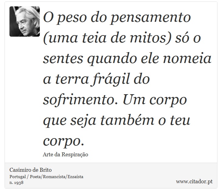 O peso do pensamento (uma teia de mitos) só o sentes quando ele nomeia a terra frágil do sofrimento. Um corpo que seja também o teu corpo. - Casimiro de Brito - Frases