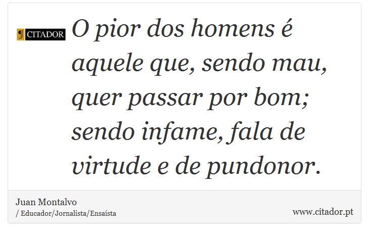 O pior dos homens é aquele que, sendo mau, quer passar por bom; sendo infame, fala de virtude e de pundonor. - Juan Montalvo - Frases