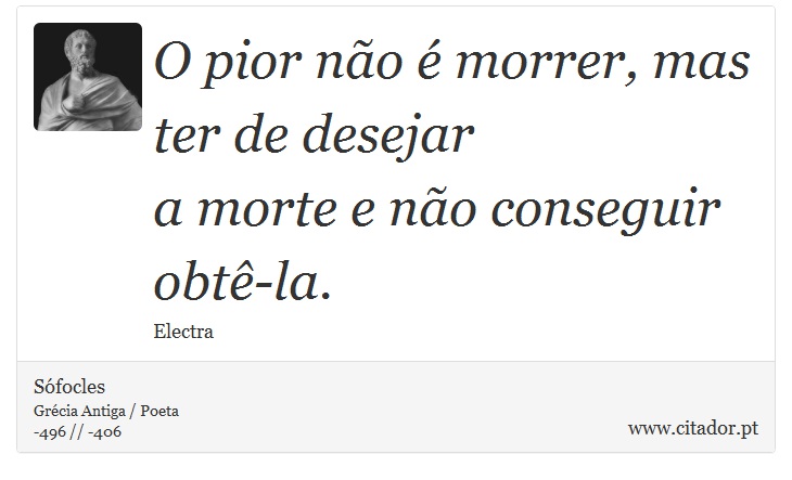 O pior não é morrer, mas ter de desejar <br />
 a morte e não conseguir obtê-la. - Sófocles - Frases
