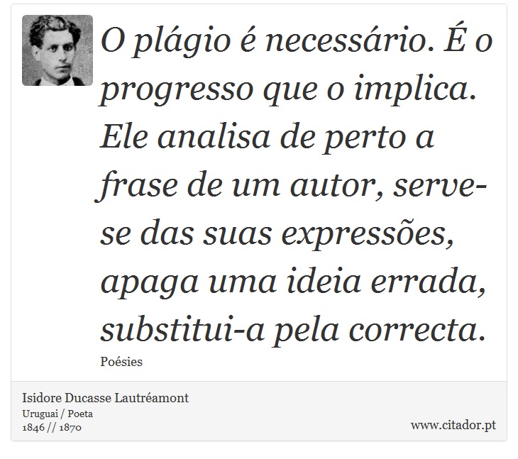 O plgio  necessrio.  o progresso que o implica. Ele analisa de perto a frase de um autor, serve-se das suas expresses, apaga uma ideia errada, substitui-a pela correcta. - Isidore Ducasse Lautramont - Frases