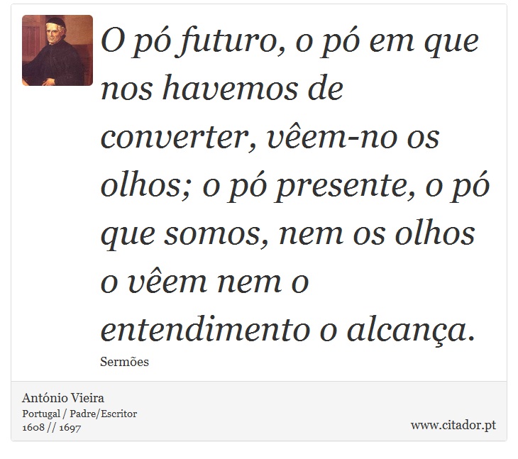 O pó futuro, o pó em que nos havemos de converter, vêem-no os olhos; o pó presente, o pó que somos, nem os olhos o vêem nem o entendimento o alcança. - António Vieira - Frases