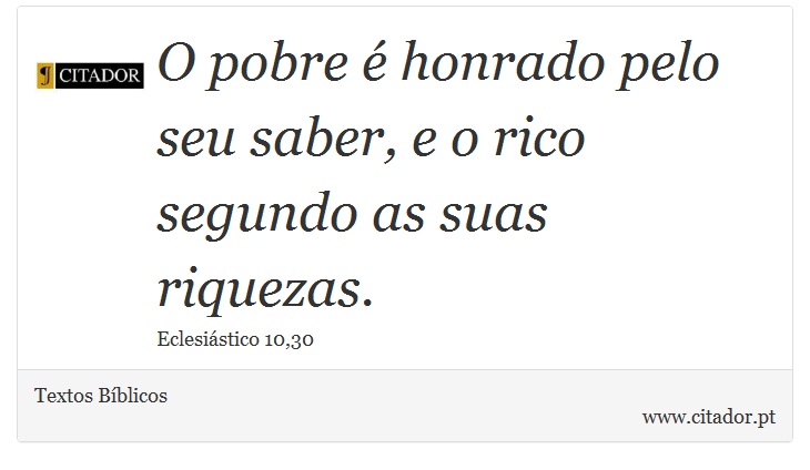 O pobre é honrado pelo seu saber, e o rico segundo as suas riquezas. - Textos Bíblicos - Frases