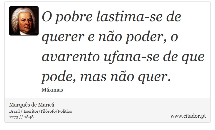 O pobre lastima-se de querer e não poder, o avarento ufana-se de que pode, mas não quer. - Marquês de Maricá - Frases
