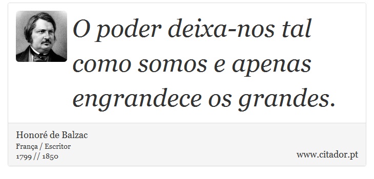 O poder deixa-nos tal como somos e apenas engrandece os grandes. - Honoré de Balzac - Frases