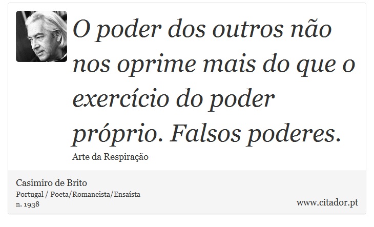 O poder dos outros não nos oprime mais do que o exercício do poder próprio. Falsos poderes. - Casimiro de Brito - Frases