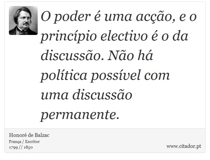O poder é uma acção, e o princípio electivo é o da discussão. Não há política possível com uma discussão permanente. - Honoré de Balzac - Frases