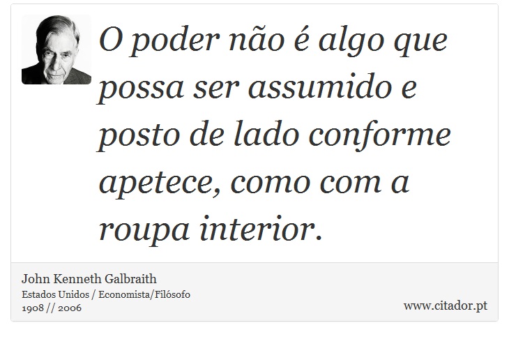 O poder não é algo que possa ser assumido e posto de lado conforme apetece, como com a roupa interior. - John Kenneth Galbraith - Frases