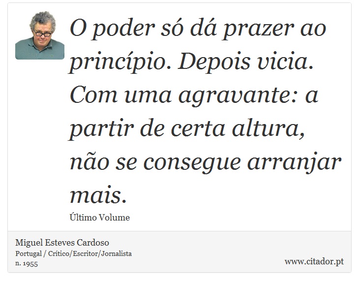 O poder só dá prazer ao princípio. Depois vicia. Com uma agravante: a partir de certa altura, não se consegue arranjar mais. - Miguel Esteves Cardoso - Frases