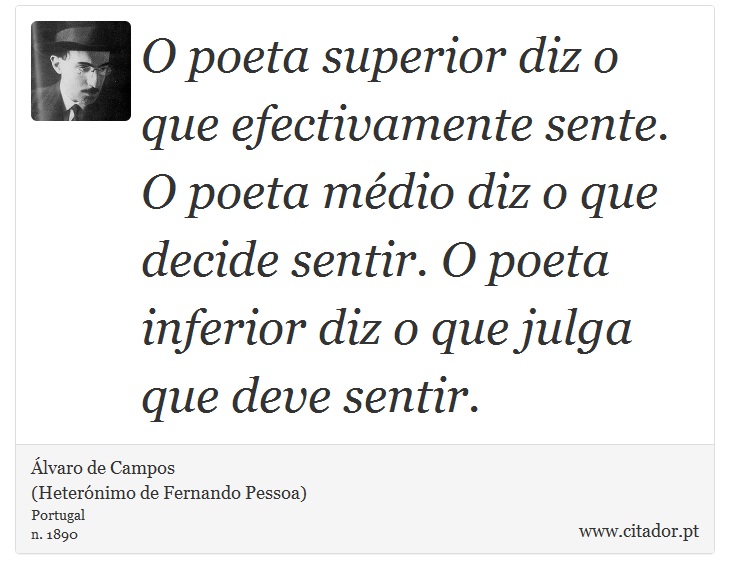O poeta superior diz o que efectivamente sente. O poeta médio diz o que decide sentir. O poeta inferior diz o que julga que deve sentir. - Álvaro de Campos<BR></B>(Heterónimo de Fernando Pessoa) - Frases