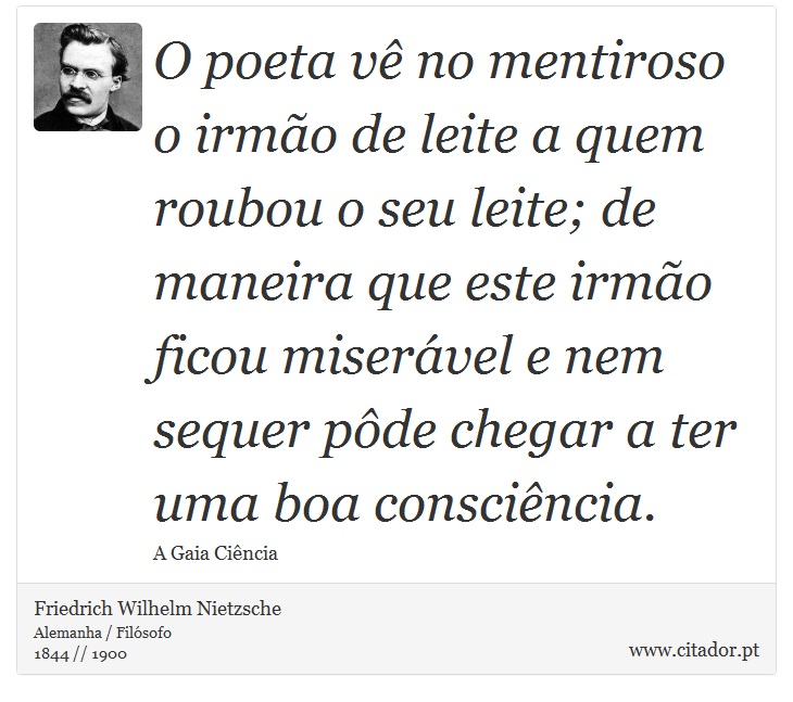 O poeta vê no mentiroso o irmão de leite a quem roubou o seu leite; de maneira que este irmão ficou miserável e nem sequer pôde chegar a ter uma boa consciência. - Friedrich Wilhelm Nietzsche - Frases