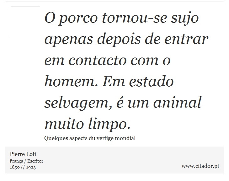 O porco tornou-se sujo apenas depois de entrar em contacto com o homem. Em estado selvagem, é um animal muito limpo. - Pierre Loti - Frases