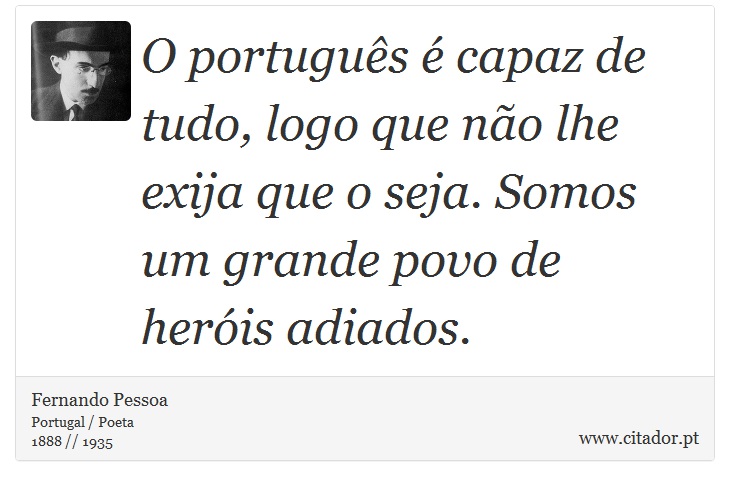 O português é capaz de tudo, logo que não lhe exija que o seja. Somos um grande povo de heróis adiados. - Fernando Pessoa - Frases