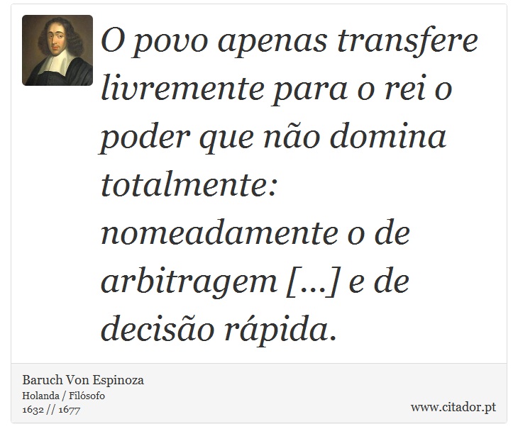 O povo apenas transfere livremente para o rei o poder que não domina totalmente: nomeadamente o de arbitragem [...] e de decisão rápida. - Baruch Von Espinoza - Frases