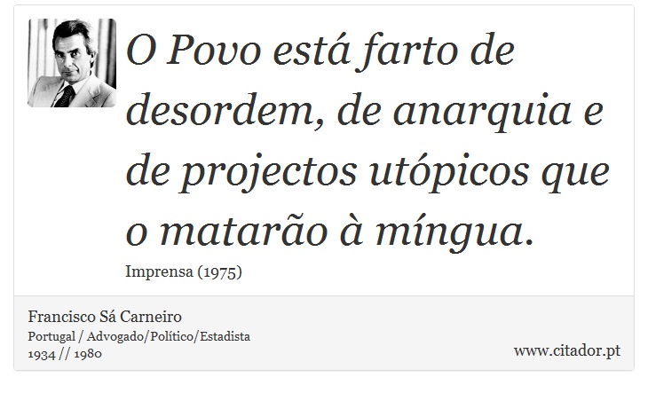 O Povo está farto de desordem, de anarquia e de projectos utópicos que o matarão à míngua. - Francisco Sá Carneiro - Frases