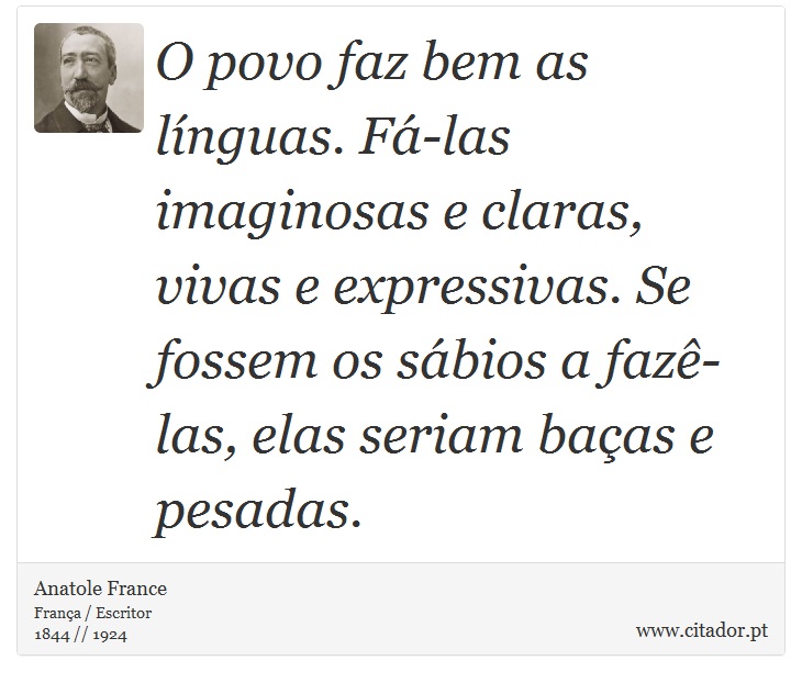 O povo faz bem as línguas. Fá-las imaginosas e claras, vivas e expressivas. Se fossem os sábios a fazê-las, elas seriam baças e pesadas. - Anatole France - Frases