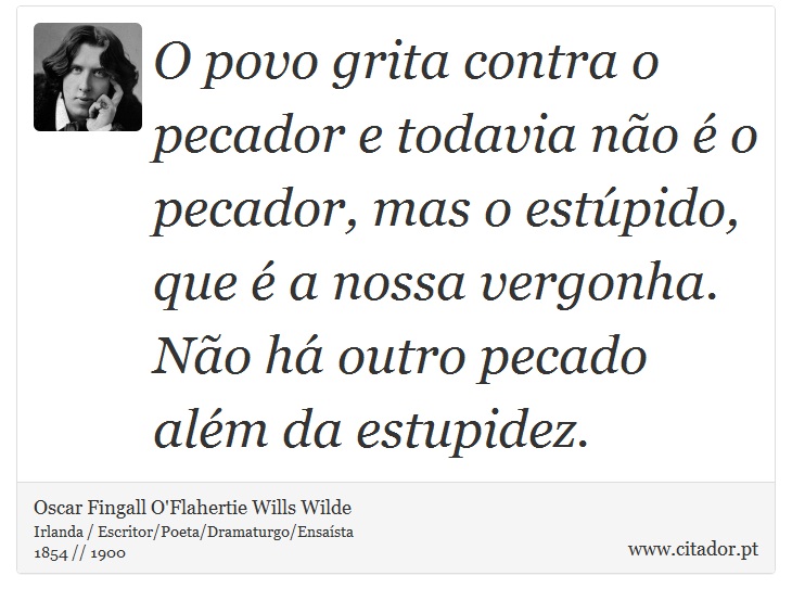 O povo grita contra o pecador e todavia não é o pecador, mas o estúpido, que é a nossa vergonha. Não há outro pecado além da estupidez. - Oscar Fingall O'Flahertie Wills Wilde - Frases