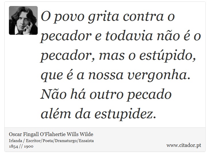 O povo grita contra o pecador e todavia no  o pecador, mas o estpido, que  a nossa vergonha. No h outro pecado alm da estupidez. - Oscar Fingall O'Flahertie Wills Wilde - Frases