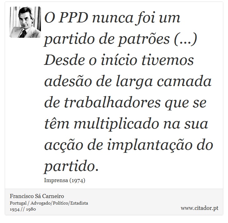 O PPD nunca foi um partido de patrões (...) Desde o início tivemos adesão de larga camada de trabalhadores que se têm multiplicado na sua acção de implantação do partido. - Francisco Sá Carneiro - Frases