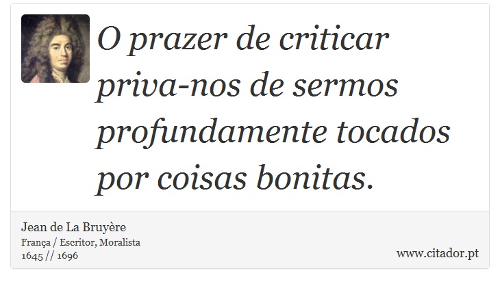 O prazer de criticar priva-nos de sermos profundamente tocados por coisas bonitas. - Jean de La Bruyère - Frases
