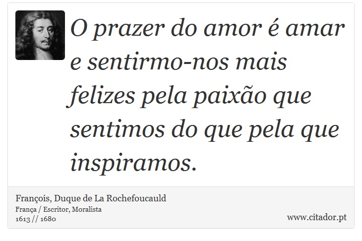 O prazer do amor é amar e sentirmo-nos mais felizes pela paixão que sentimos do que pela que inspiramos. - François, Duque de La Rochefoucauld - Frases