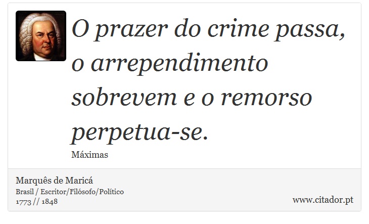 O prazer do crime passa, o arrependimento sobrevem e o remorso perpetua-se. - Marquês de Maricá - Frases
