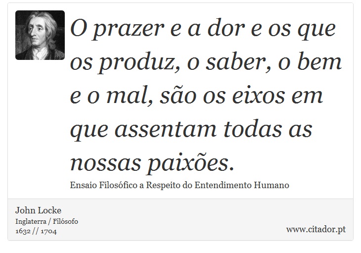 O prazer e a dor e os que os produz, o saber, o bem e o mal, são os eixos em que assentam todas as nossas paixões. - John Locke - Frases