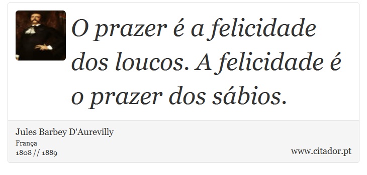 O prazer é a felicidade dos loucos. A felicidade é o prazer dos sábios. - Jules Barbey D'Aurevilly - Frases