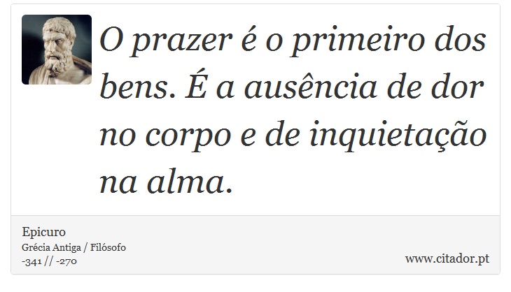 O prazer é o primeiro dos bens. É a ausência de dor no corpo e de inquietação na alma. - Epicuro - Frases