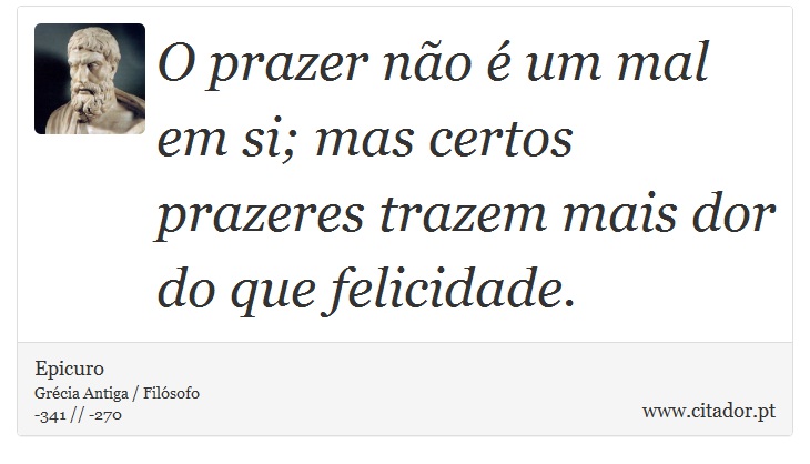 O prazer não é um mal em si; mas certos prazeres trazem mais dor do que felicidade. - Epicuro - Frases