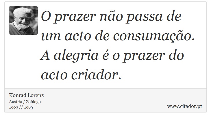 O prazer não passa de um acto de consumação. A alegria é o prazer do acto criador. - Konrad Lorenz - Frases