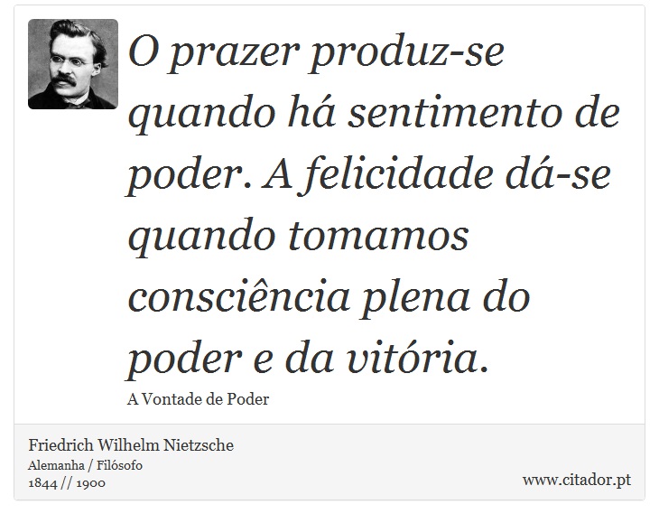 O prazer produz-se quando há sentimento de poder. A felicidade dá-se quando tomamos consciência plena do poder e da vitória. - Friedrich Wilhelm Nietzsche - Frases