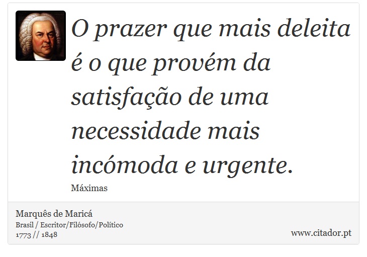 O prazer que mais deleita é o que provém da satisfação de uma necessidade mais incómoda e urgente. - Marquês de Maricá - Frases