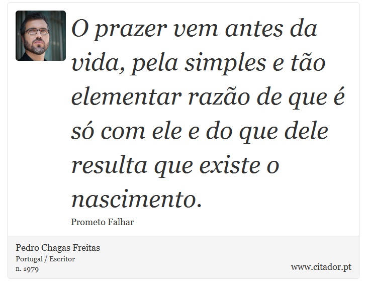 O prazer vem antes da vida, pela simples e tão elementar razão de que é só com ele e do que dele resulta que existe o nascimento. - Pedro Chagas Freitas - Frases