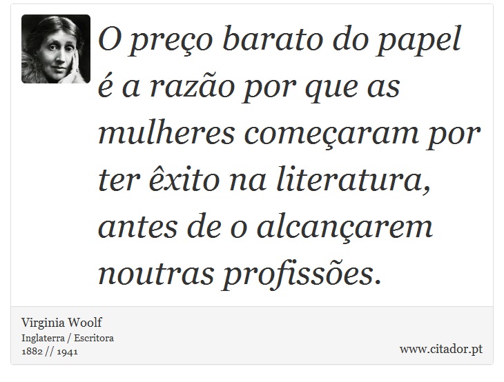 O preço barato do papel é a razão por que as mulheres começaram por ter êxito na literatura, antes de o alcançarem noutras profissões. - Virginia Woolf - Frases