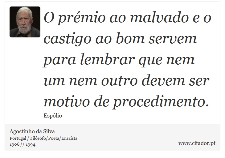 O prémio ao malvado e o castigo ao bom servem para lembrar que nem um nem outro devem ser motivo de procedimento. - Agostinho da Silva - Frases