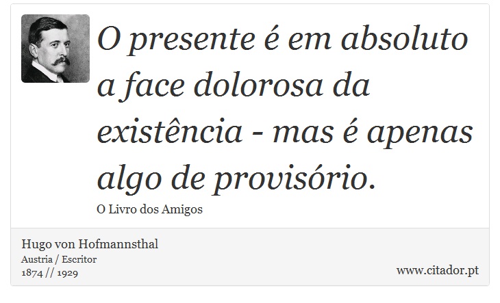 O presente é em absoluto a face dolorosa da existência - mas é apenas algo de provisório. - Hugo von Hofmannsthal - Frases