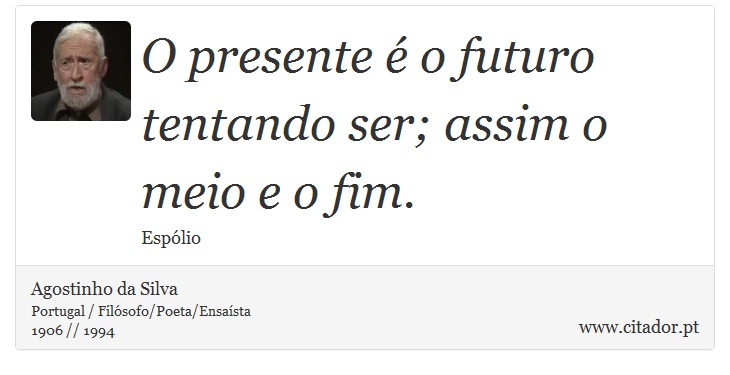 O presente  o futuro tentando ser; assim o meio e o fim. - Agostinho da Silva - Frases