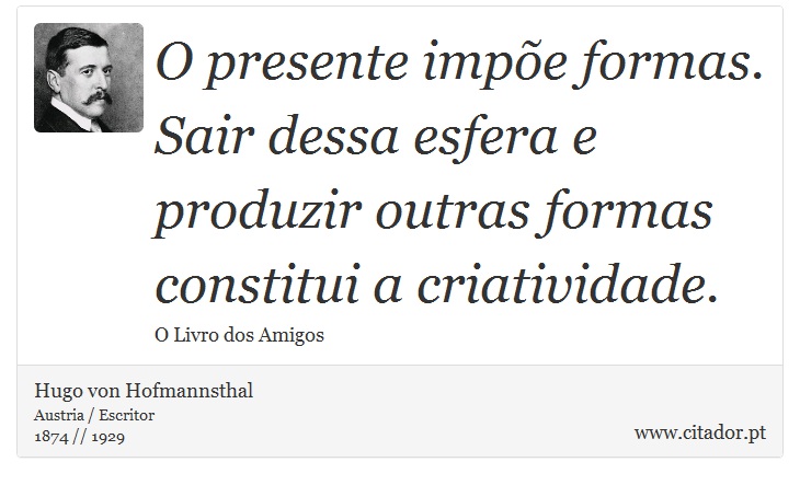 O presente impõe formas. Sair dessa esfera e produzir outras formas constitui a criatividade. - Hugo von Hofmannsthal - Frases
